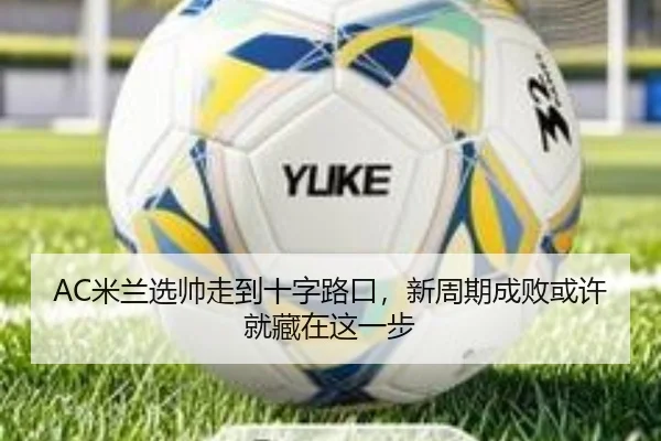 AC米兰选帅走到十字路口，新周期成败或许就藏在这一步